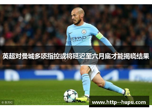 英超对曼城多项指控或将延迟至六月底才能揭晓结果 英超对曼城多项指控或将延迟至六月底才能揭晓结果