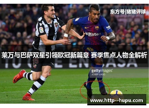 莱万与巴萨双星引领欧冠新篇章 赛季焦点人物全解析 莱万与巴萨双星引领欧冠新篇章 赛季焦点人物全解析