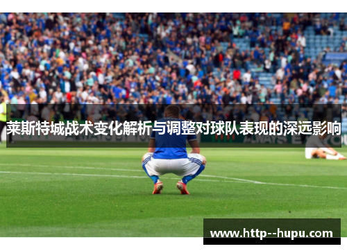 莱斯特城战术变化解析与调整对球队表现的深远影响