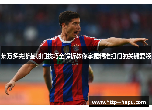 莱万多夫斯基射门技巧全解析教你掌握精准打门的关键要领 莱万多夫斯基射门技巧全解析教你掌握精准打门的关键要领