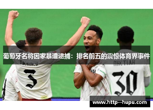 葡萄牙名将因家暴遭逮捕:排名前五的震惊体育界事件 葡萄牙名将因家暴遭逮捕:排名前五的震惊体育界事件
