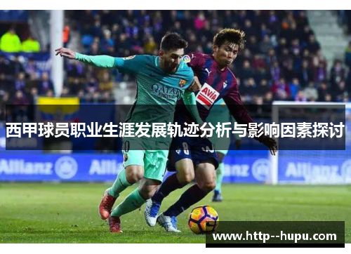 西甲球员职业生涯发展轨迹分析与影响因素探讨 西甲球员职业生涯发展轨迹分析与影响因素探讨