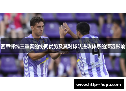 西甲锋线三重奏的协同优势及其对球队进攻体系的深远影响