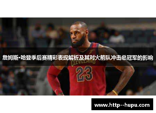 詹姆斯·哈登季后赛精彩表现解析及其对火箭队冲击总冠军的影响 詹姆斯·哈登季后赛精彩表现解析及其对火箭队冲击总冠军的影响