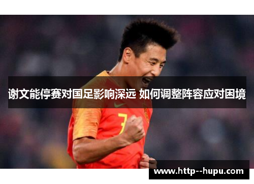 谢文能停赛对国足影响深远 如何调整阵容应对困境
