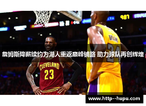 詹姆斯降薪续约为湖人重返巅峰铺路 助力球队再创辉煌 詹姆斯降薪续约为湖人重返巅峰铺路 助力球队再创辉煌