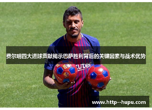 费尔明四大进球贡献揭示巴萨胜利背后的关键因素与战术优势 费尔明四大进球贡献揭示巴萨胜利背后的关键因素与战术优势