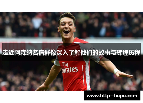 走近阿森纳名宿群像深入了解他们的故事与辉煌历程 走近阿森纳名宿群像深入了解他们的故事与辉煌历程