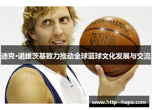 迪克·诺维茨基致力推动全球篮球文化发展与交流 迪克·诺维茨基致力推动全球篮球文化发展与交流