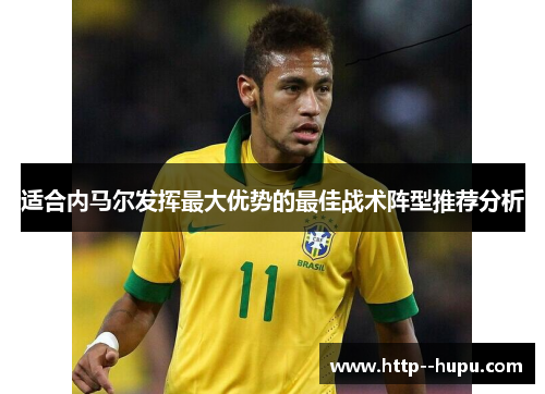 适合内马尔发挥最大优势的最佳战术阵型推荐分析 适合内马尔发挥最大优势的最佳战术阵型推荐分析