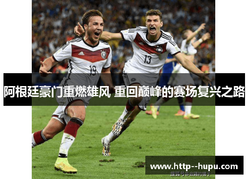 阿根廷豪门重燃雄风 重回巅峰的赛场复兴之路 阿根廷豪门重燃雄风 重回巅峰的赛场复兴之路