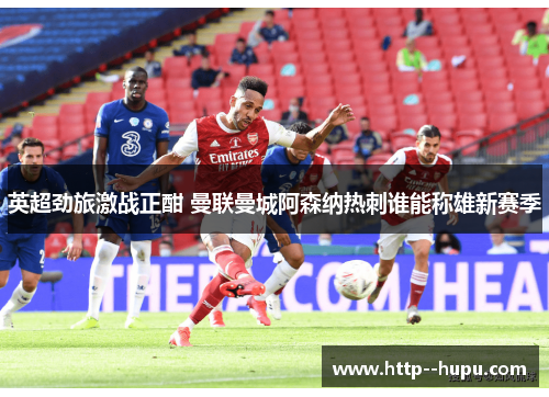 英超劲旅激战正酣 曼联曼城阿森纳热刺谁能称雄新赛季 英超劲旅激战正酣 曼联曼城阿森纳热刺谁能称雄新赛季
