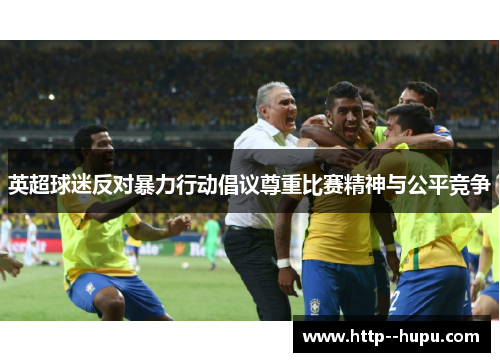 英超球迷反对暴力行动倡议尊重比赛精神与公平竞争 英超球迷反对暴力行动倡议尊重比赛精神与公平竞争