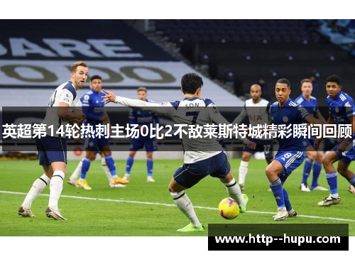 英超第14轮热刺主场0比2不敌莱斯特城精彩瞬间回顾