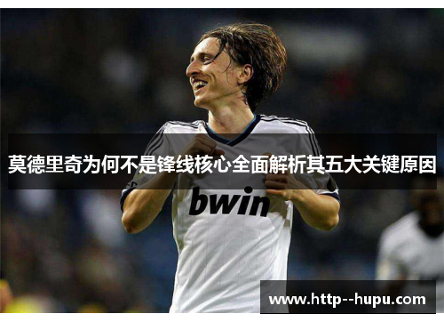 莫德里奇为何不是锋线核心全面解析其五大关键原因 莫德里奇为何不是锋线核心全面解析其五大关键原因