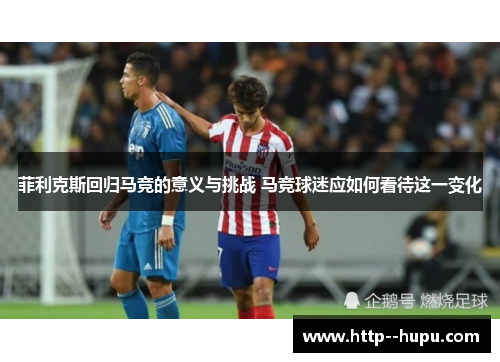菲利克斯回归马竞的意义与挑战 马竞球迷应如何看待这一变化