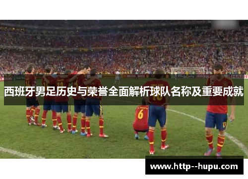 西班牙男足历史与荣誉全面解析球队名称及重要成就
