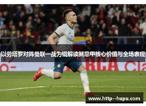 以劳塔罗对阵曼联一战为镜解读其意甲核心价值与全场表现