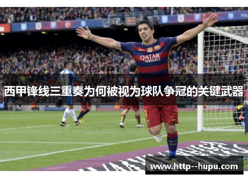 西甲锋线三重奏为何被视为球队争冠的关键武器