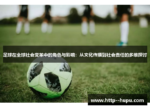 足球在全球社会变革中的角色与影响：从文化传播到社会责任的多维探讨