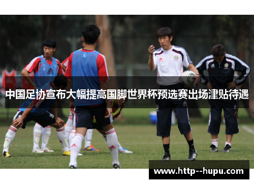 中国足协宣布大幅提高国脚世界杯预选赛出场津贴待遇