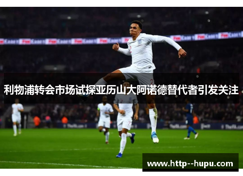 利物浦转会市场试探亚历山大阿诺德替代者引发关注