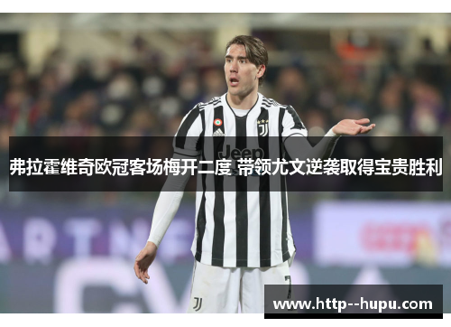 弗拉霍维奇欧冠客场梅开二度 带领尤文逆袭取得宝贵胜利