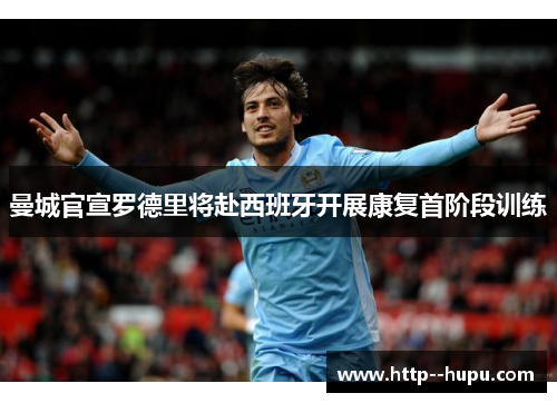 曼城官宣罗德里将赴西班牙开展康复首阶段训练