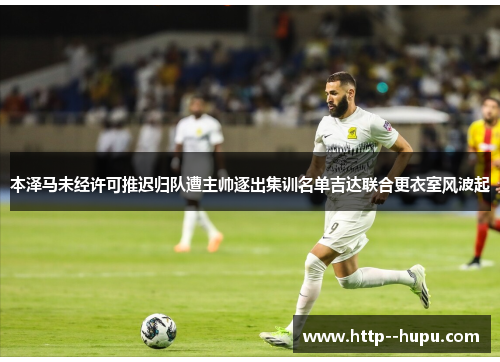 本泽马未经许可推迟归队遭主帅逐出集训名单吉达联合更衣室风波起