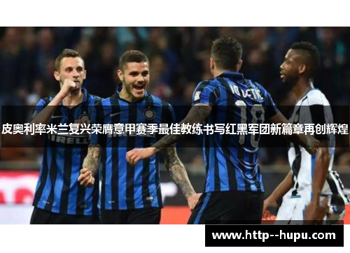 皮奥利率米兰复兴荣膺意甲赛季最佳教练书写红黑军团新篇章再创辉煌