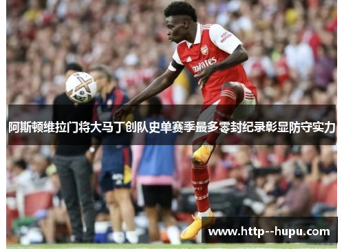 阿斯顿维拉门将大马丁创队史单赛季最多零封纪录彰显防守实力