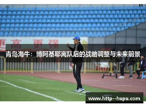 青岛海牛：博阿基耶离队后的战略调整与未来前景