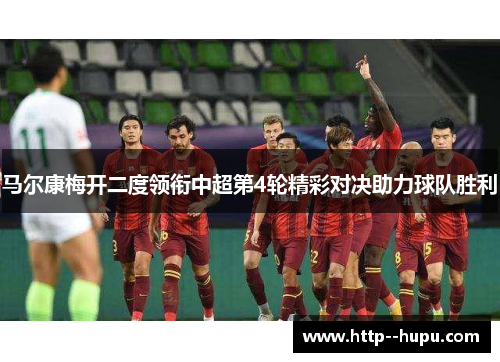 马尔康梅开二度领衔中超第4轮精彩对决助力球队胜利