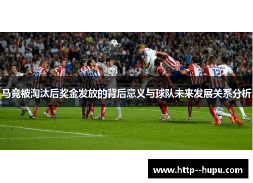 马竞被淘汰后奖金发放的背后意义与球队未来发展关系分析 马竞被淘汰后奖金发放的背后意义与球队未来发展关系分析