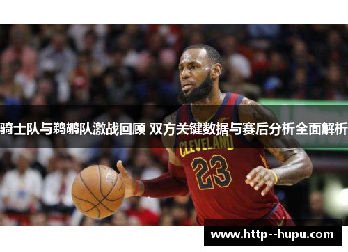 骑士队与鹈鹕队激战回顾 双方关键数据与赛后分析全面解析 骑士队与鹈鹕队激战回顾 双方关键数据与赛后分析全面解析