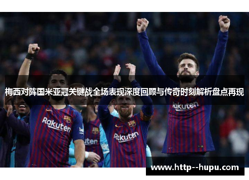 梅西对阵国米亚冠关键战全场表现深度回顾与传奇时刻解析盘点再现 梅西对阵国米亚冠关键战全场表现深度回顾与传奇时刻解析盘点再现