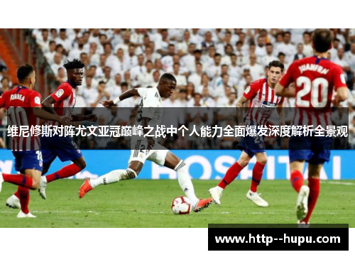 维尼修斯对阵尤文亚冠巅峰之战中个人能力全面爆发深度解析全景观 维尼修斯对阵尤文亚冠巅峰之战中个人能力全面爆发深度解析全景观