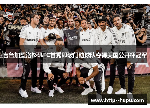 吉鲁加盟洛杉矶FC首秀即破门助球队夺得美国公开杯冠军 吉鲁加盟洛杉矶FC首秀即破门助球队夺得美国公开杯冠军