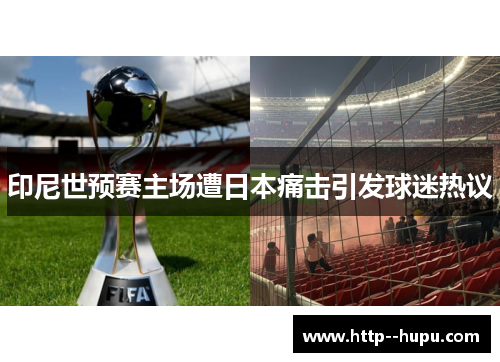 印尼世预赛主场遭日本痛击引发球迷热议 印尼世预赛主场遭日本痛击引发球迷热议